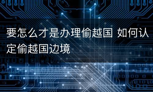 要怎么才是办理偷越国 如何认定偷越国边境