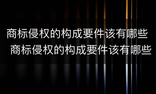 商标侵权的构成要件该有哪些 商标侵权的构成要件该有哪些内容