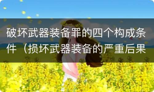 破坏武器装备罪的四个构成条件（损坏武器装备的严重后果）