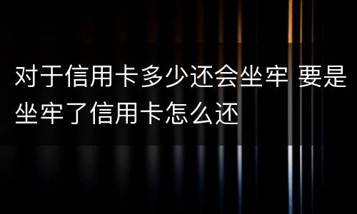 对于信用卡多少还会坐牢 要是坐牢了信用卡怎么还