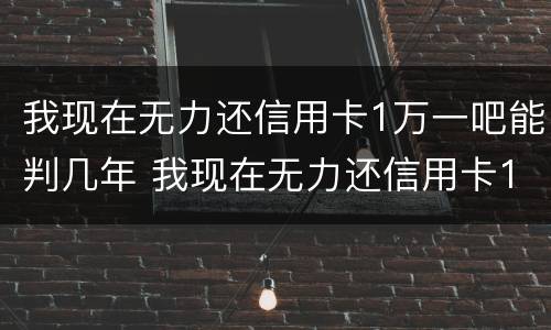 我现在无力还信用卡1万一吧能判几年 我现在无力还信用卡1万一吧能判几年呢