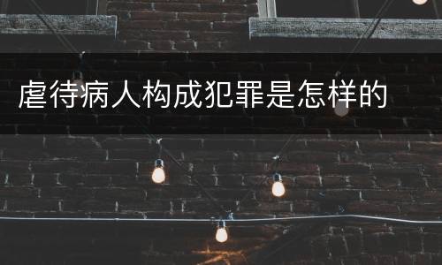 虐待病人构成犯罪是怎样的