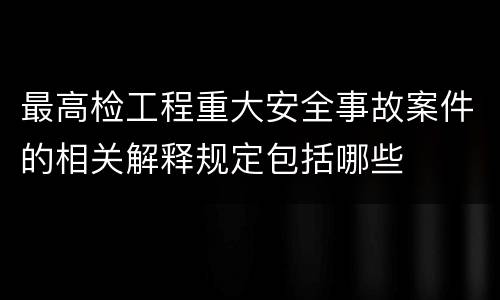 最高检工程重大安全事故案件的相关解释规定包括哪些