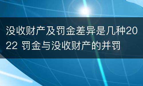 没收财产及罚金差异是几种2022 罚金与没收财产的并罚