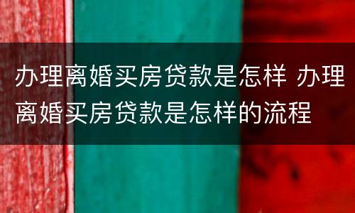 办理离婚买房贷款是怎样 办理离婚买房贷款是怎样的流程