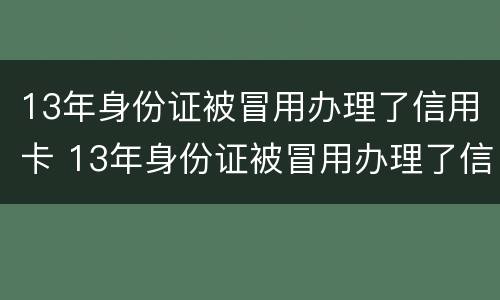 13年身份证被冒用办理了信用卡 13年身份证被冒用办理了信用卡怎么办