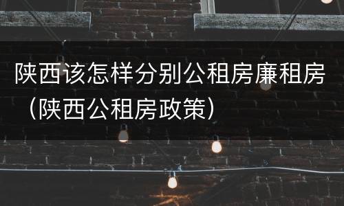 陕西该怎样分别公租房廉租房（陕西公租房政策）