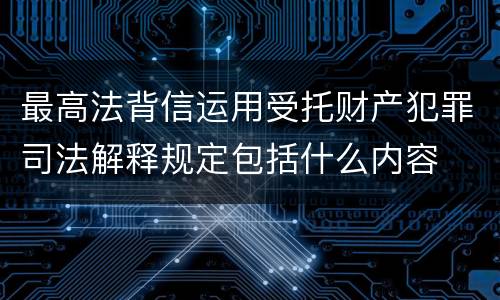 最高法背信运用受托财产犯罪司法解释规定包括什么内容