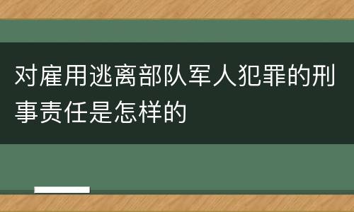 对雇用逃离部队军人犯罪的刑事责任是怎样的