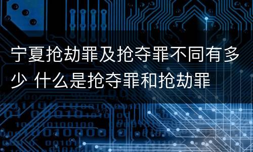 宁夏抢劫罪及抢夺罪不同有多少 什么是抢夺罪和抢劫罪