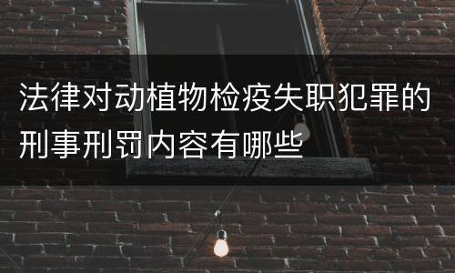 法律对动植物检疫失职犯罪的刑事刑罚内容有哪些