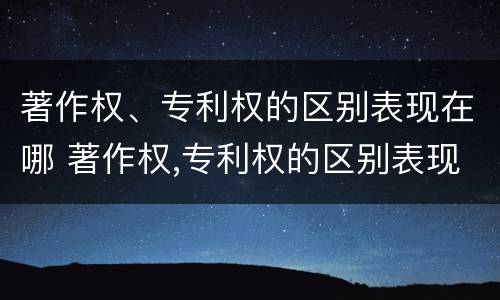 著作权、专利权的区别表现在哪 著作权,专利权的区别表现在哪方面