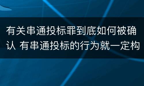 有关串通投标罪到底如何被确认 有串通投标的行为就一定构成串通投标罪吗?