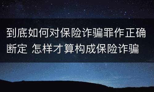 到底如何对保险诈骗罪作正确断定 怎样才算构成保险诈骗
