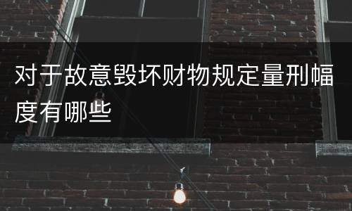 对于故意毁坏财物规定量刑幅度有哪些