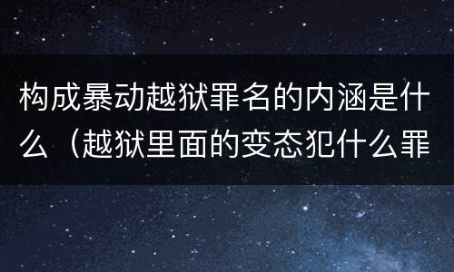 构成暴动越狱罪名的内涵是什么（越狱里面的变态犯什么罪）