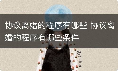 协议离婚的程序有哪些 协议离婚的程序有哪些条件