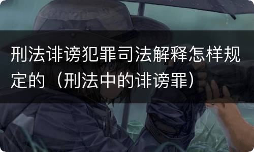 刑法诽谤犯罪司法解释怎样规定的（刑法中的诽谤罪）