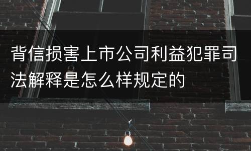 背信损害上市公司利益犯罪司法解释是怎么样规定的