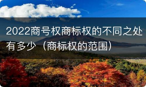 2022商号权商标权的不同之处有多少（商标权的范围）