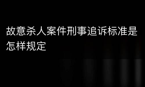 故意杀人案件刑事追诉标准是怎样规定