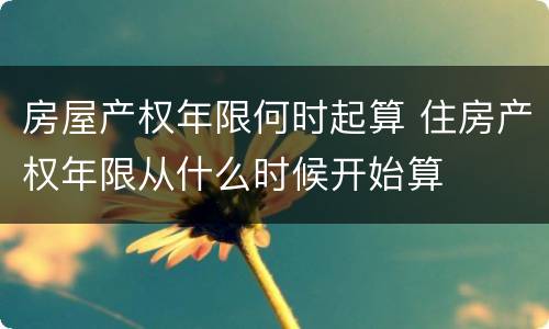 房屋产权年限何时起算 住房产权年限从什么时候开始算