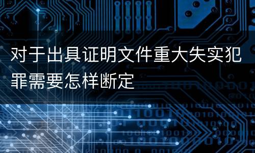 对于出具证明文件重大失实犯罪需要怎样断定