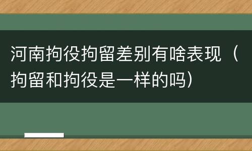 河南拘役拘留差别有啥表现（拘留和拘役是一样的吗）