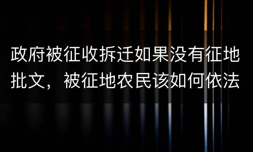 政府被征收拆迁如果没有征地批文，被征地农民该如何依法维 权