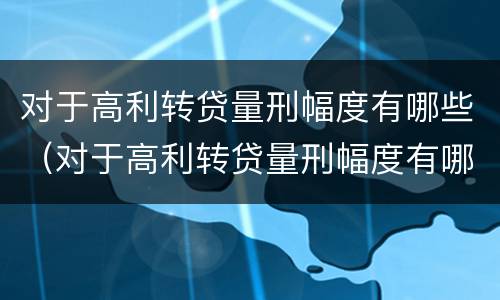 对于高利转贷量刑幅度有哪些（对于高利转贷量刑幅度有哪些要求）