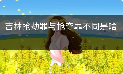 吉林抢劫罪与抢夺罪不同是啥