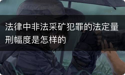 法律中非法采矿犯罪的法定量刑幅度是怎样的