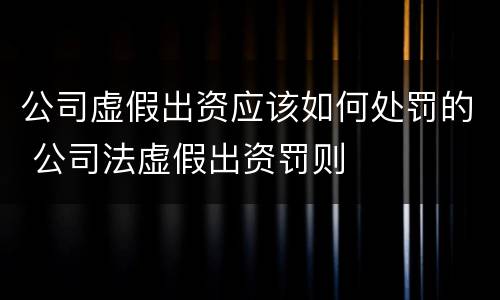 公司虚假出资应该如何处罚的 公司法虚假出资罚则