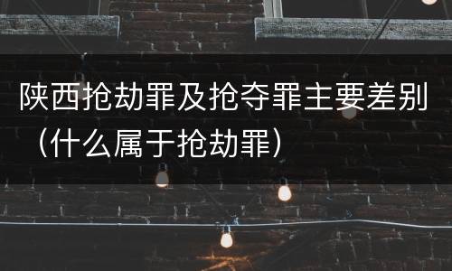 陕西抢劫罪及抢夺罪主要差别（什么属于抢劫罪）