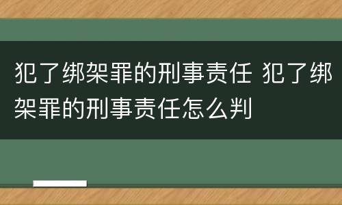 犯了绑架罪的刑事责任 犯了绑架罪的刑事责任怎么判