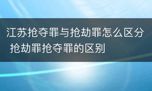 江苏抢夺罪与抢劫罪怎么区分 抢劫罪抢夺罪的区别