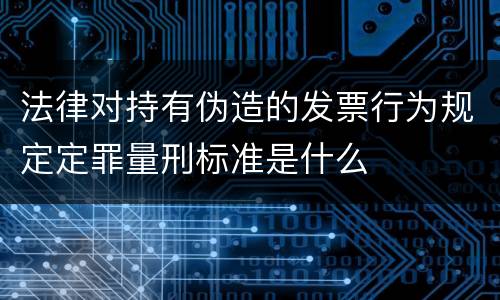 法律对持有伪造的发票行为规定定罪量刑标准是什么