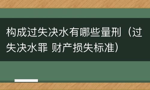 构成过失决水有哪些量刑（过失决水罪 财产损失标准）