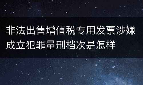 非法出售增值税专用发票涉嫌成立犯罪量刑档次是怎样