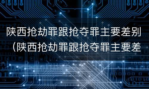 陕西抢劫罪跟抢夺罪主要差别（陕西抢劫罪跟抢夺罪主要差别是什么）