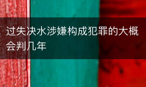 过失决水涉嫌构成犯罪的大概会判几年