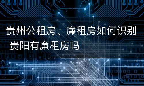 贵州公租房、廉租房如何识别 贵阳有廉租房吗