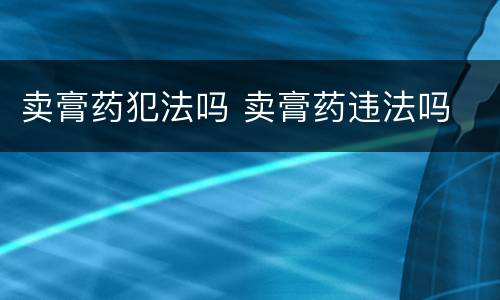 卖膏药犯法吗 卖膏药违法吗