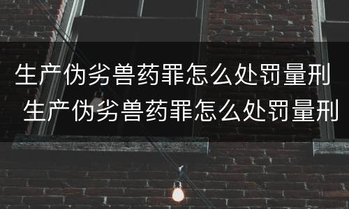 生产伪劣兽药罪怎么处罚量刑 生产伪劣兽药罪怎么处罚量刑多少