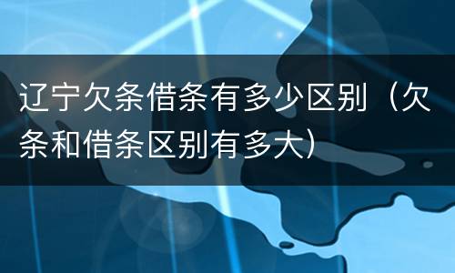 辽宁欠条借条有多少区别（欠条和借条区别有多大）