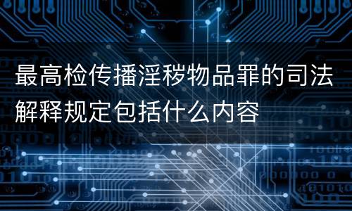最高检传播淫秽物品罪的司法解释规定包括什么内容