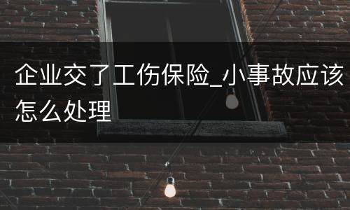 企业交了工伤保险_小事故应该怎么处理