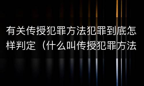 有关传授犯罪方法犯罪到底怎样判定（什么叫传授犯罪方法罪）