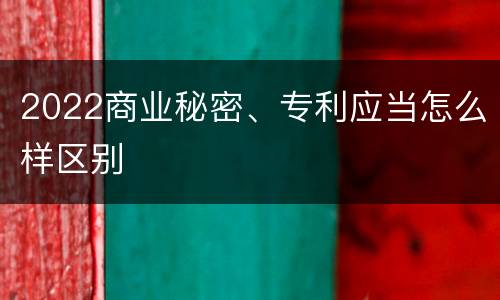 2022商业秘密、专利应当怎么样区别