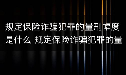 规定保险诈骗犯罪的量刑幅度是什么 规定保险诈骗犯罪的量刑幅度是什么标准